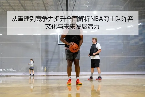 从重建到竞争力提升全面解析NBA爵士队阵容文化与未来发展潜力