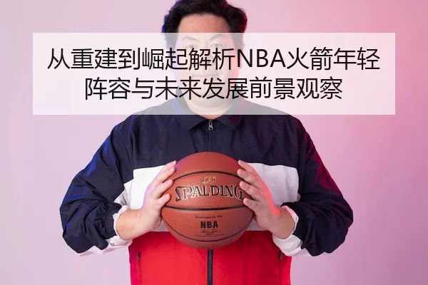 从重建到崛起解析NBA火箭年轻阵容与未来发展前景观察