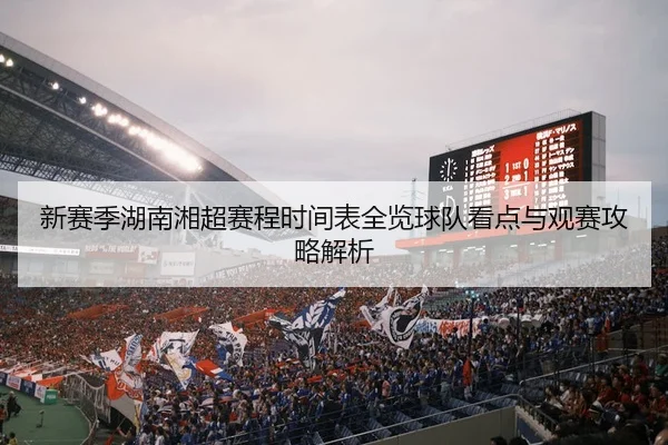 新赛季湖南湘超赛程时间表全览球队看点与观赛攻略解析