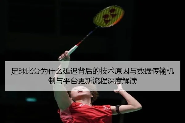 足球比分为什么延迟背后的技术原因与数据传输机制与平台更新流程深度解读