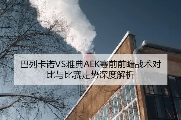 巴列卡诺VS雅典AEK赛前前瞻战术对比与比赛走势深度解析