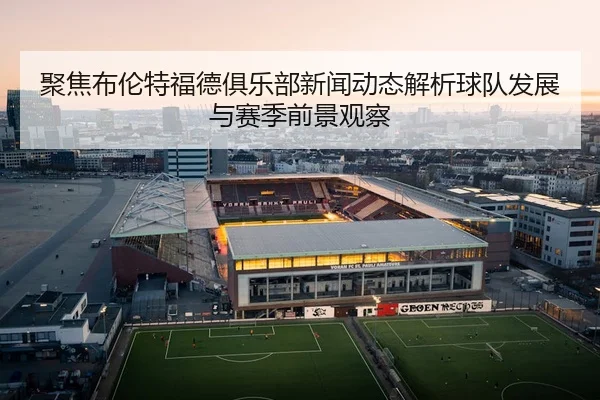 聚焦布伦特福德俱乐部新闻动态解析球队发展与赛季前景观察