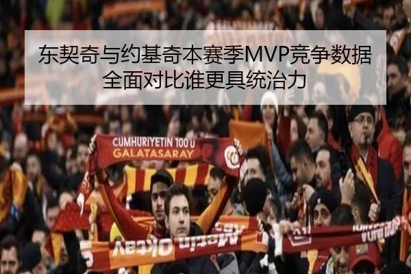 东契奇与约基奇本赛季MVP竞争数据全面对比谁更具统治力