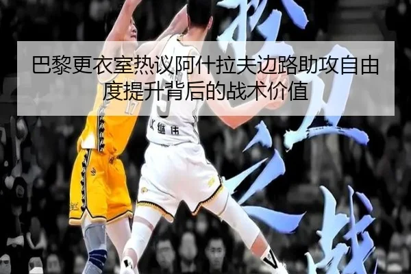 巴黎更衣室热议阿什拉夫边路助攻自由度提升背后的战术价值